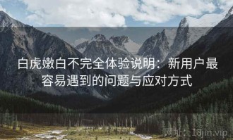 白虎嫩白不完全体验说明：新用户最容易遇到的问题与应对方式