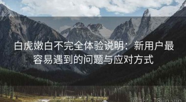 白虎嫩白不完全体验说明：新用户最容易遇到的问题与应对方式