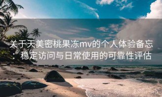 关于天美密桃果冻mv的个人体验备忘：稳定访问与日常使用的可靠性评估