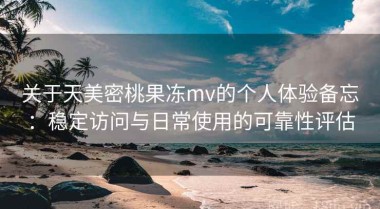 关于天美密桃果冻mv的个人体验备忘：稳定访问与日常使用的可靠性评估