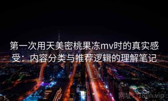 第一次用天美密桃果冻mv时的真实感受：内容分类与推荐逻辑的理解笔记