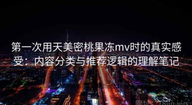 第一次用天美密桃果冻mv时的真实感受：内容分类与推荐逻辑的理解笔记