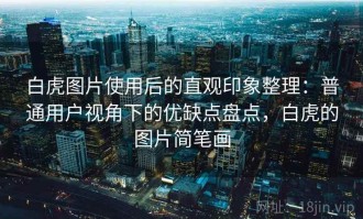 白虎图片使用后的直观印象整理：普通用户视角下的优缺点盘点，白虎的图片简笔画