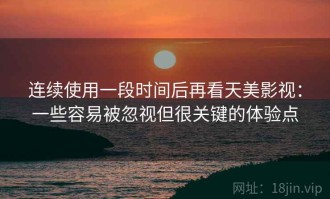 连续使用一段时间后再看天美影视：一些容易被忽视但很关键的体验点