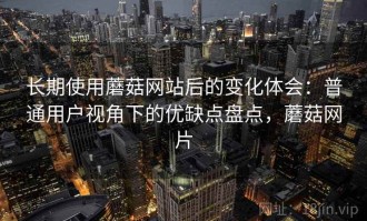 长期使用蘑菇网站后的变化体会：普通用户视角下的优缺点盘点，蘑菇网片