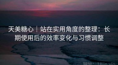 天美糖心｜站在实用角度的整理：长期使用后的效率变化与习惯调整
