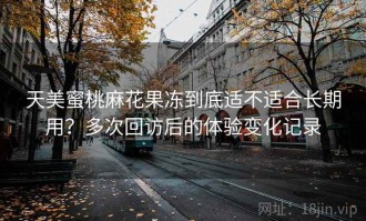 天美蜜桃麻花果冻到底适不适合长期用？多次回访后的体验变化记录