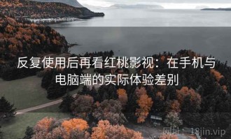 反复使用后再看红桃影视：在手机与电脑端的实际体验差别