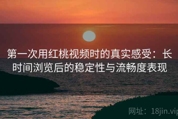 第一次用红桃视频时的真实感受：长时间浏览后的稳定性与流畅度表现