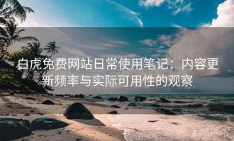 白虎免费网站日常使用笔记：内容更新频率与实际可用性的观察