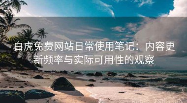 白虎免费网站日常使用笔记：内容更新频率与实际可用性的观察