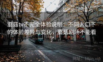 蘑菇tv不完全体验说明：不同入口下的体验差异与变化，蘑菇剧场不能看了