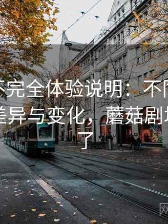 蘑菇tv不完全体验说明：不同入口下的体验差异与变化，蘑菇剧场不能看了