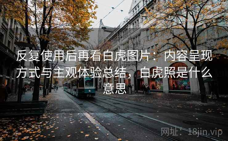 反复使用后再看白虎图片:内容呈现方式与主观体验总结,白虎照是什么意思 反复使用后再看白虎图片:内容呈现方式与主观体验总结,白虎照是什么意思
