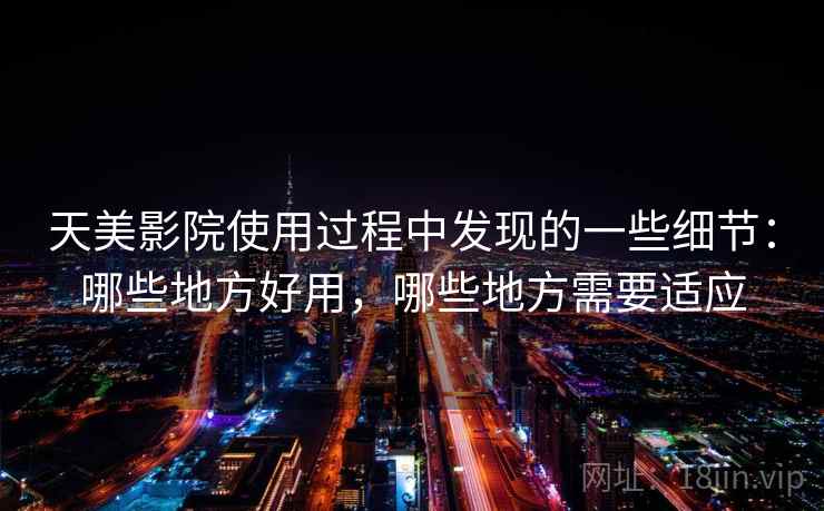 天美影院使用过程中发现的一些细节：哪些地方好用，哪些地方需要适应