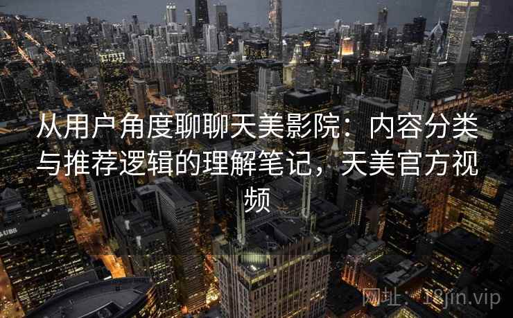 从用户角度聊聊天美影院：内容分类与推荐逻辑的理解笔记，天美官方视频