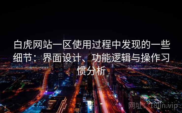 白虎网站一区使用过程中发现的一些细节：界面设计、功能逻辑与操作习惯分析