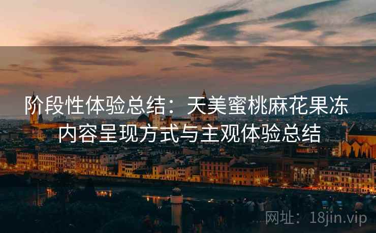 阶段性体验总结：天美蜜桃麻花果冻 内容呈现方式与主观体验总结