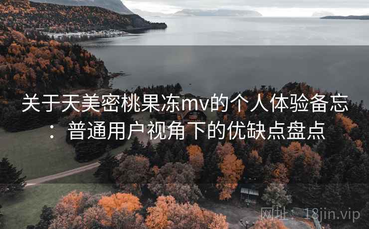 关于天美密桃果冻mv的个人体验备忘：普通用户视角下的优缺点盘点