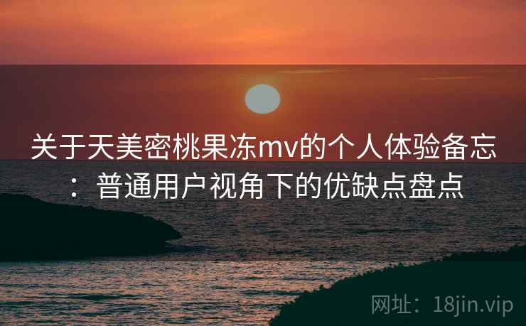 关于天美密桃果冻mv的个人体验备忘：普通用户视角下的优缺点盘点