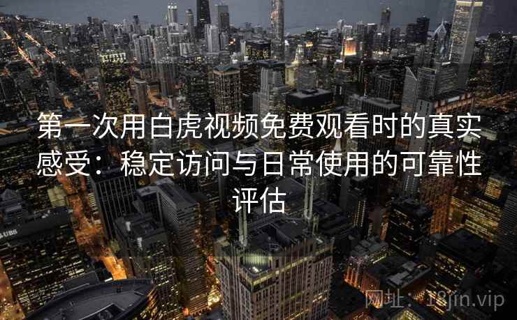 第一次用白虎视频免费观看时的真实感受：稳定访问与日常使用的可靠性评估