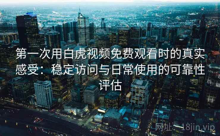 第一次用白虎视频免费观看时的真实感受：稳定访问与日常使用的可靠性评估