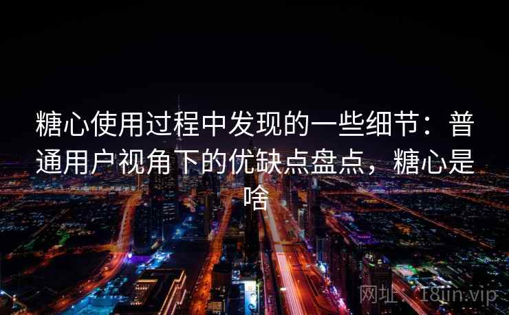 糖心使用过程中发现的一些细节:普通用户视角下的优缺点盘点,糖心是啥 糖心使用过程中发现的一些细节:普通用户视角下的优缺点盘点,糖心是啥