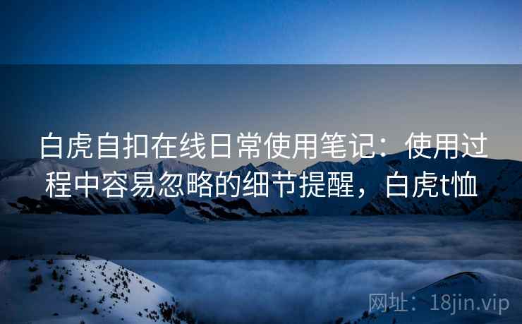 白虎自扣在线日常使用笔记:使用过程中容易忽略的细节提醒,白虎t恤 白虎自扣在线日常使用笔记:使用过程中容易忽略的细节提醒,白虎t恤