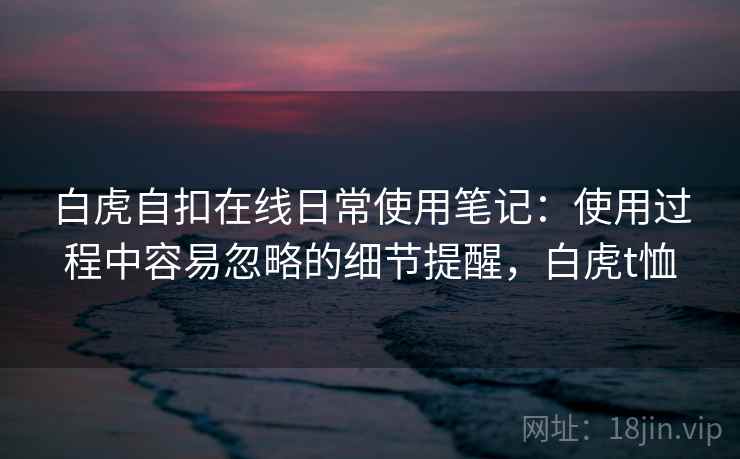 白虎自扣在线日常使用笔记:使用过程中容易忽略的细节提醒,白虎t恤 白虎自扣在线日常使用笔记:使用过程中容易忽略的细节提醒,白虎t恤