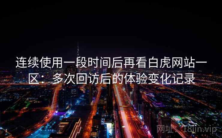 连续使用一段时间后再看白虎网站一区:多次回访后的体验变化记录 连续使用一段时间后再看白虎网站一区:多次回访后的体验变化记录