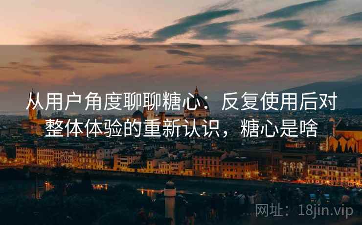 从用户角度聊聊糖心:反复使用后对整体体验的重新认识,糖心是啥 从用户角度聊聊糖心:反复使用后对整体体验的重新认识,糖心是啥