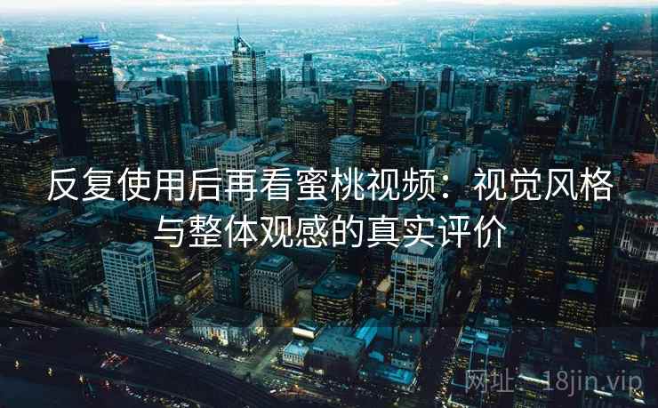 反复使用后再看蜜桃视频:视觉风格与整体观感的真实评价 反复使用后再看蜜桃视频:视觉风格与整体观感的真实评价