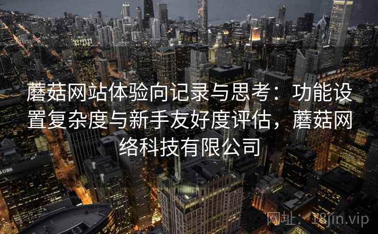 蘑菇网站体验向记录与思考:功能设置复杂度与新手友好度评估,蘑菇网络科技有限公司 蘑菇网站体验向记录与思考:功能设置复杂度与新手友好度评估,蘑菇网络科技有限公司
