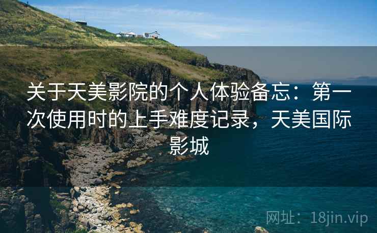 关于天美影院的个人体验备忘:第一次使用时的上手难度记录,天美国际影城 关于天美影院的个人体验备忘:第一次使用时的上手难度记录,天美国际影城