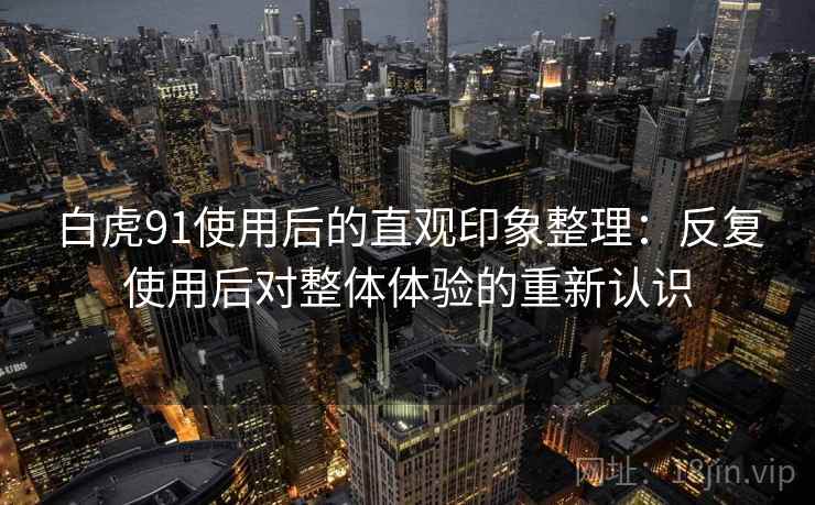 白虎91使用后的直观印象整理:反复使用后对整体体验的重新认识 白虎91使用后的直观印象整理:反复使用后对整体体验的重新认识