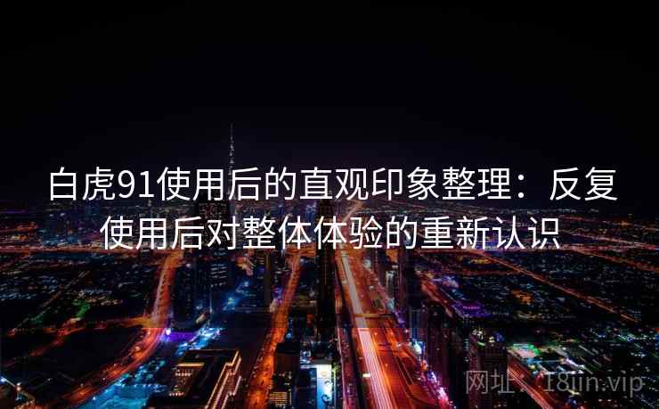 白虎91使用后的直观印象整理:反复使用后对整体体验的重新认识 白虎91使用后的直观印象整理:反复使用后对整体体验的重新认识