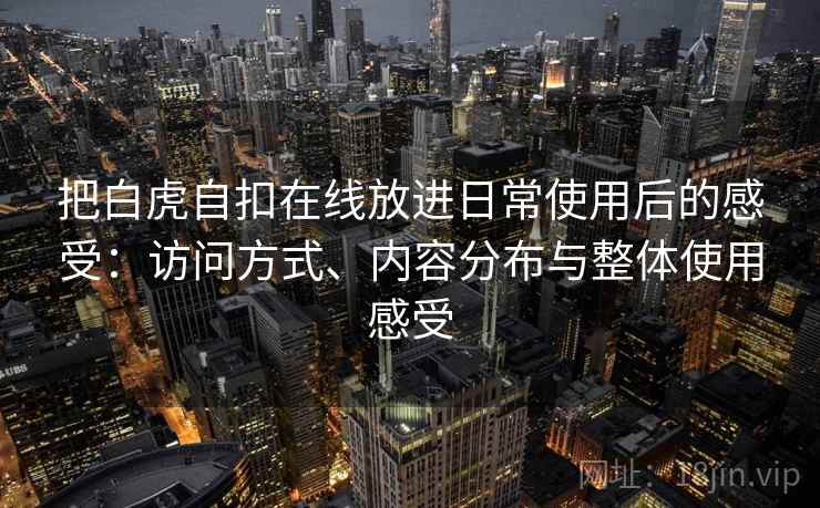 把白虎自扣在线放进日常使用后的感受:访问方式、内容分布与整体使用感受 把白虎自扣在线放进日常使用后的感受:访问方式、内容分布与整体使用感受