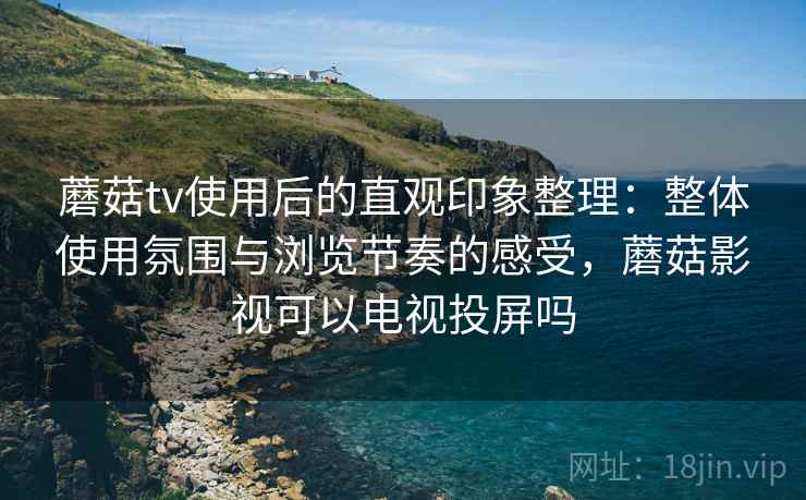 蘑菇tv使用后的直观印象整理:整体使用氛围与浏览节奏的感受,蘑菇影视可以电视投屏吗 蘑菇tv使用后的直观印象整理:整体使用氛围与浏览节奏的感受,蘑菇影视可以电视投屏吗