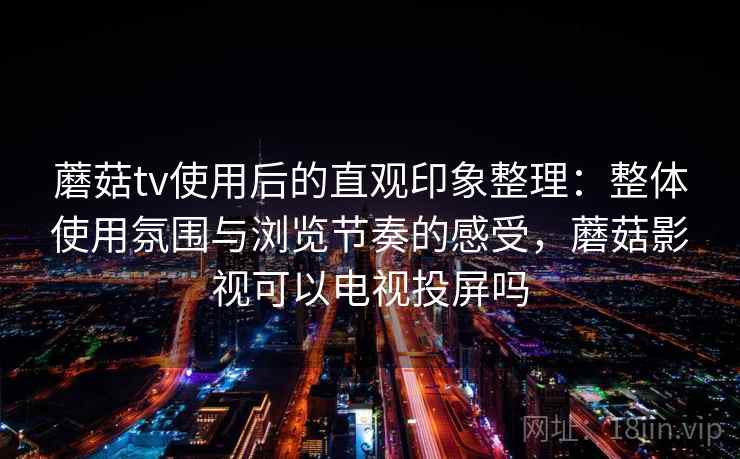 蘑菇tv使用后的直观印象整理:整体使用氛围与浏览节奏的感受,蘑菇影视可以电视投屏吗 蘑菇tv使用后的直观印象整理:整体使用氛围与浏览节奏的感受,蘑菇影视可以电视投屏吗