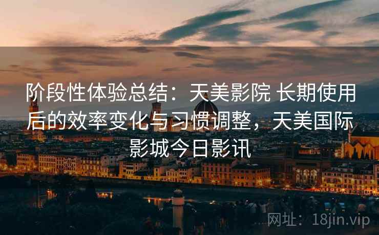 阶段性体验总结:天美影院 长期使用后的效率变化与习惯调整,天美国际影城今日影讯 阶段性体验总结:天美影院 长期使用后的效率变化与习惯调整,天美国际影城今日影讯