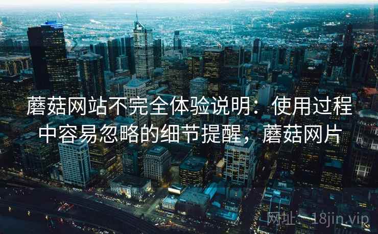 蘑菇网站不完全体验说明:使用过程中容易忽略的细节提醒,蘑菇网片 蘑菇网站不完全体验说明:使用过程中容易忽略的细节提醒,蘑菇网片