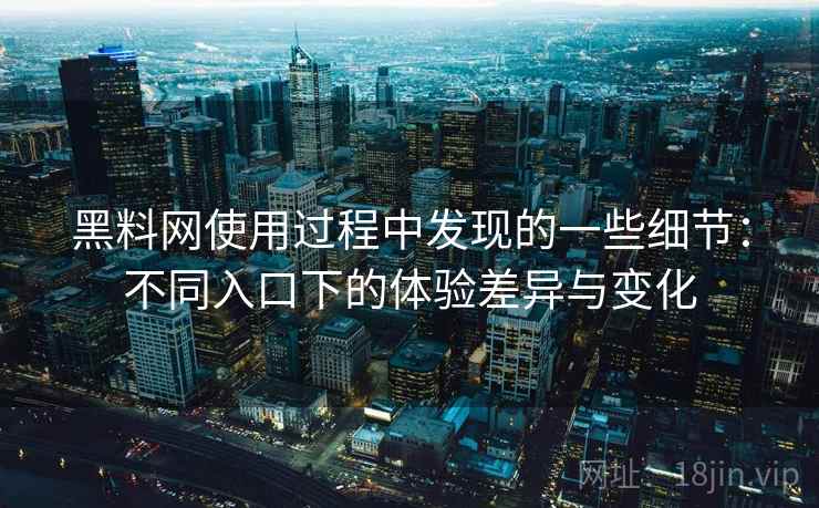 黑料网使用过程中发现的一些细节：不同入口下的体验差异与变化