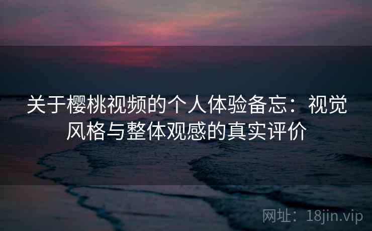 关于樱桃视频的个人体验备忘:视觉风格与整体观感的真实评价 关于樱桃视频的个人体验备忘:视觉风格与整体观感的真实评价