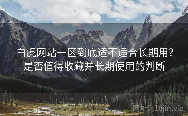 白虎网站一区到底适不适合长期用?是否值得收藏并长期使用的判断 白虎网站一区到底适不适合长期用?是否值得收藏并长期使用的判断