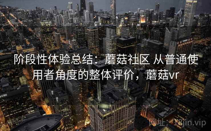 阶段性体验总结:蘑菇社区 从普通使用者角度的整体评价,蘑菇vr 阶段性体验总结:蘑菇社区 从普通使用者角度的整体评价,蘑菇vr