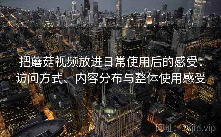 把蘑菇视频放进日常使用后的感受:访问方式、内容分布与整体使用感受 把蘑菇视频放进日常使用后的感受:访问方式、内容分布与整体使用感受