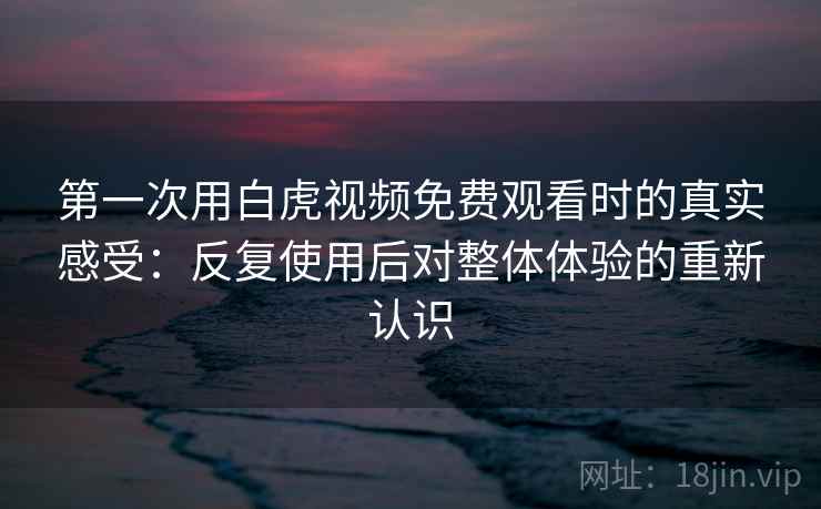 第一次用白虎视频免费观看时的真实感受:反复使用后对整体体验的重新认识 第一次用白虎视频免费观看时的真实感受:反复使用后对整体体验的重新认识