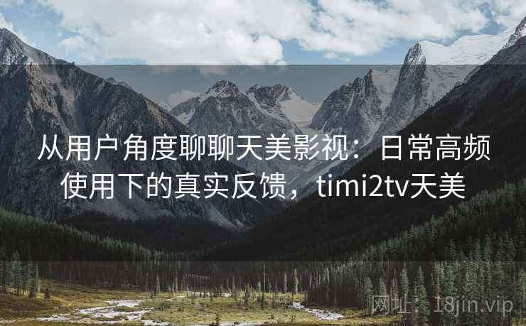 从用户角度聊聊天美影视:日常高频使用下的真实反馈,timi2tv天美 从用户角度聊聊天美影视:日常高频使用下的真实反馈,timi2tv天美