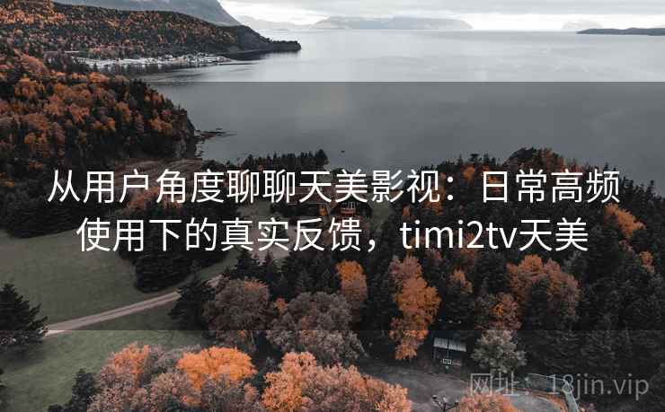 从用户角度聊聊天美影视:日常高频使用下的真实反馈,timi2tv天美 从用户角度聊聊天美影视:日常高频使用下的真实反馈,timi2tv天美