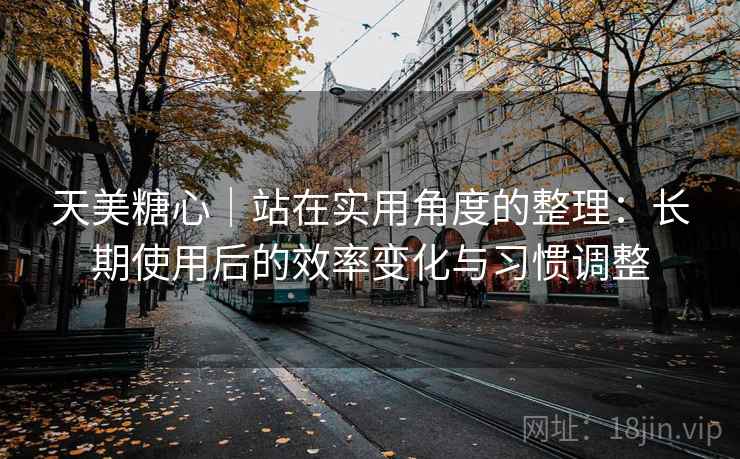 天美糖心|站在实用角度的整理:长期使用后的效率变化与习惯调整 天美糖心|站在实用角度的整理:长期使用后的效率变化与习惯调整